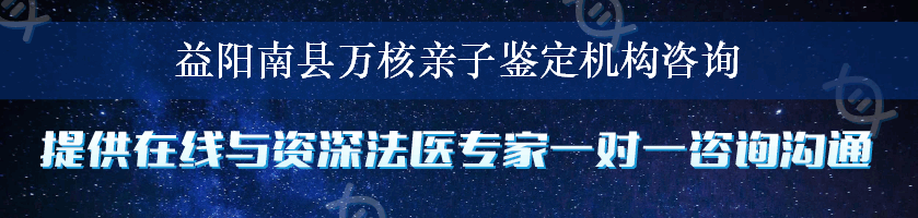 益阳南县万核亲子鉴定机构咨询